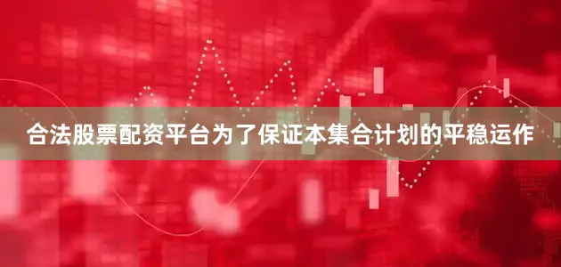 合法股票配资平台为了保证本集合计划的平稳运作