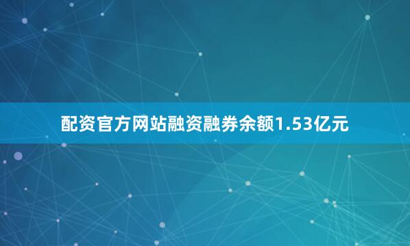 配资官方网站融资融券余额1.53亿元