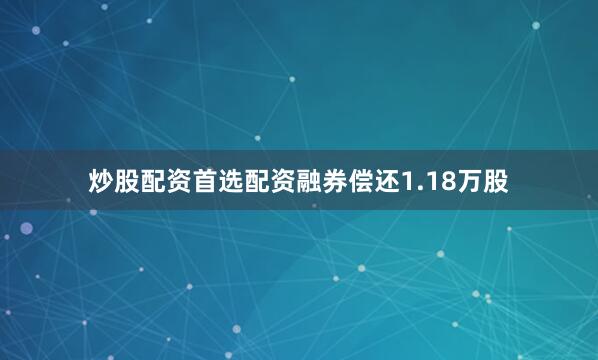 炒股配资首选配资融券偿还1.18万股