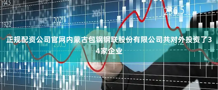 正规配资公司官网内蒙古包钢钢联股份有限公司共对外投资了34家企业