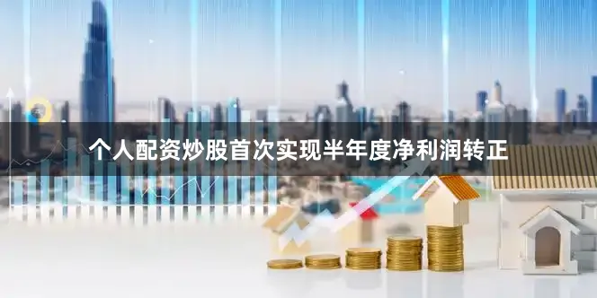 个人配资炒股首次实现半年度净利润转正