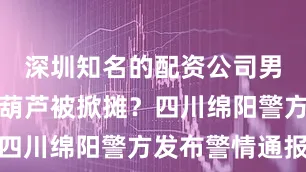 深圳知名的配资公司男子卖冰糖葫芦被掀摊？四川绵阳警方发布警情通报